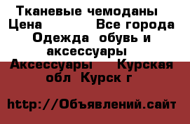Тканевые чемоданы › Цена ­ 4 500 - Все города Одежда, обувь и аксессуары » Аксессуары   . Курская обл.,Курск г.